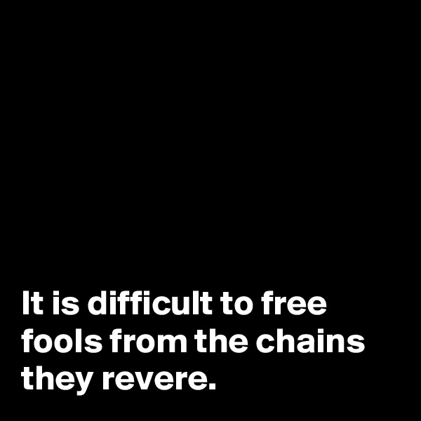 






It is difficult to free fools from the chains they revere.