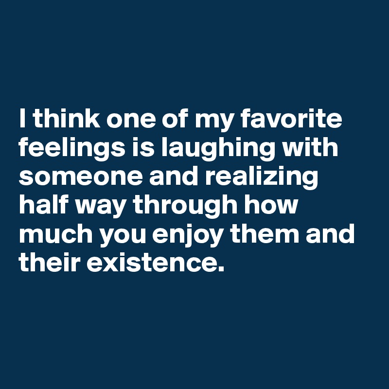 


I think one of my favorite feelings is laughing with someone and realizing half way through how much you enjoy them and their existence.


