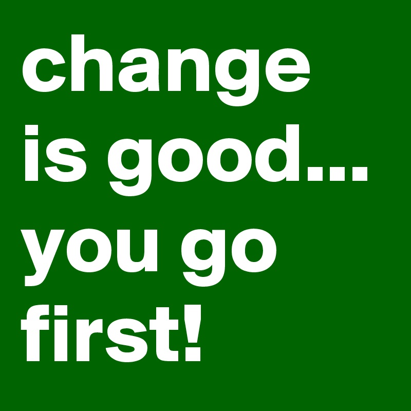 change is good...
you go first!