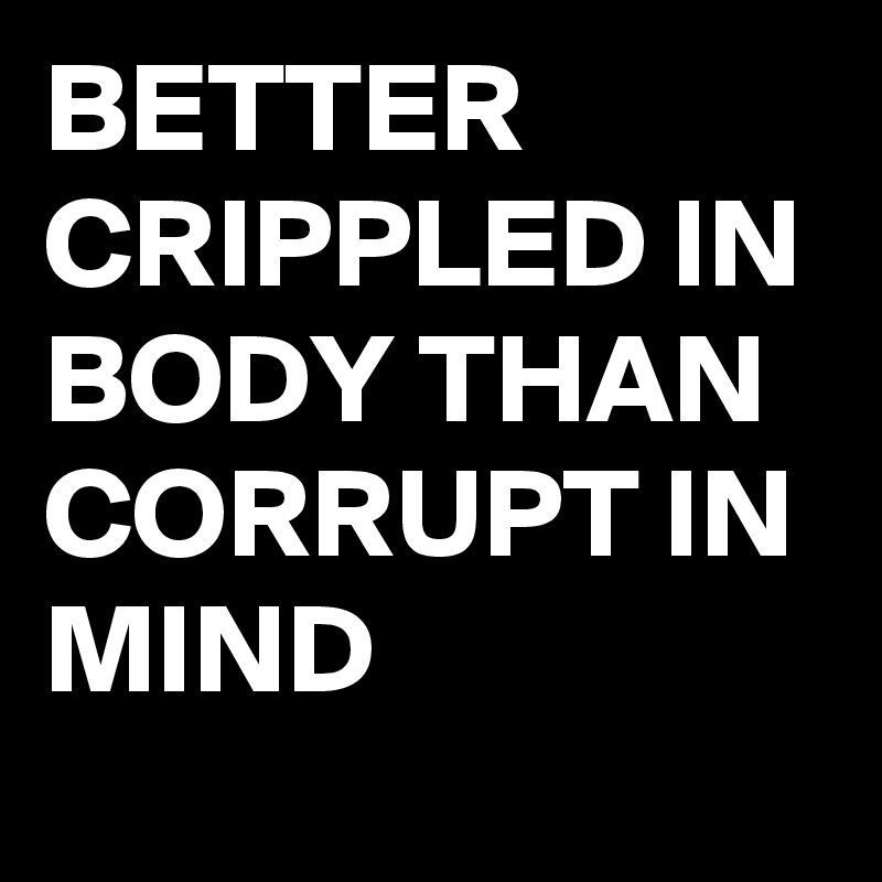 BETTER CRIPPLED IN BODY THAN CORRUPT IN MIND