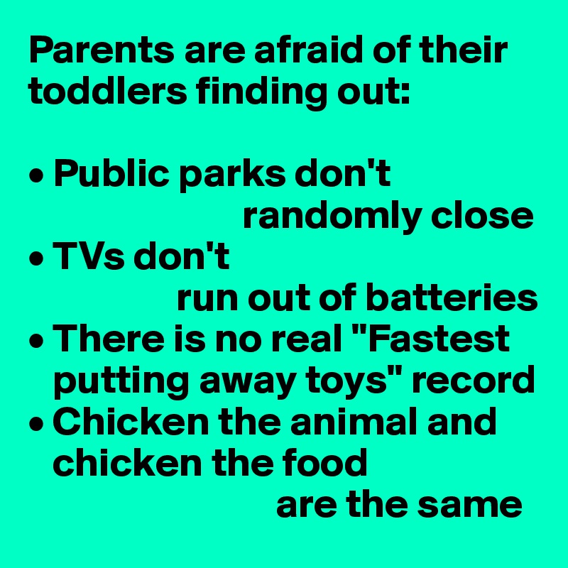 Parents are afraid of their toddlers finding out:

• Public parks don't 
                          randomly close
• TVs don't 
                  run out of batteries
• There is no real "Fastest 
   putting away toys" record
• Chicken the animal and 
   chicken the food
                              are the same