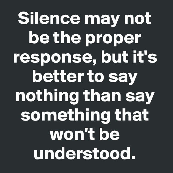 Silence may not be the proper response, but it's better to say nothing than say something that won't be understood.