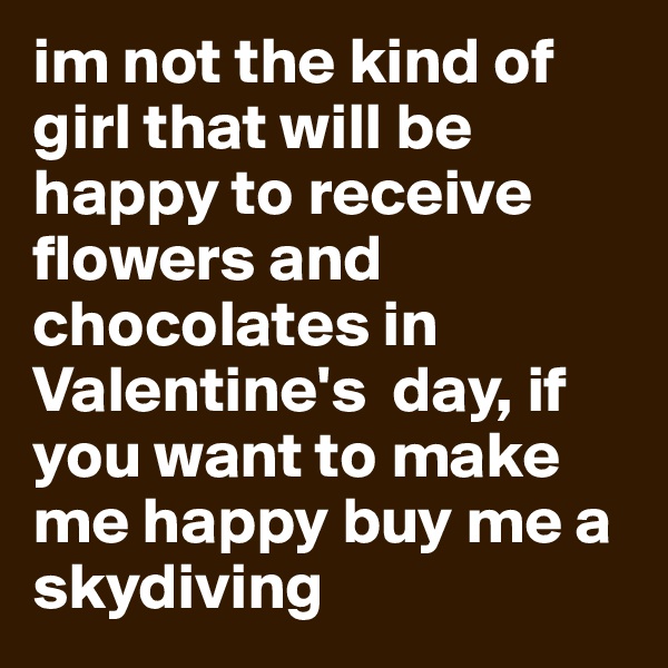 im not the kind of girl that will be happy to receive   flowers and chocolates in Valentine's  day, if you want to make me happy buy me a skydiving 