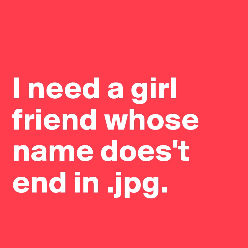 

I need a girl friend whose name does't end in .jpg. 
