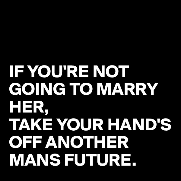 


IF YOU'RE NOT GOING TO MARRY HER,
TAKE YOUR HAND'S OFF ANOTHER MANS FUTURE.