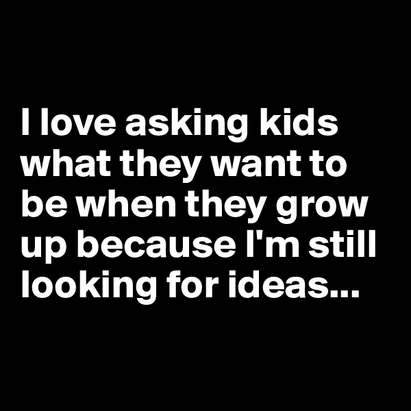 

I love asking kids what they want to be when they grow up because I'm still looking for ideas...

