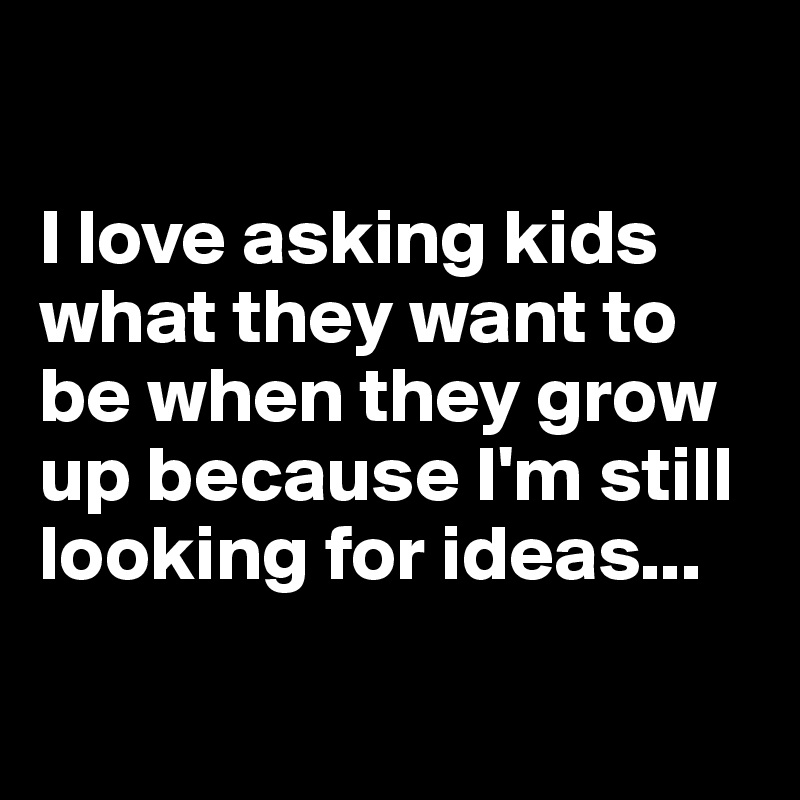 

I love asking kids what they want to be when they grow up because I'm still looking for ideas...

