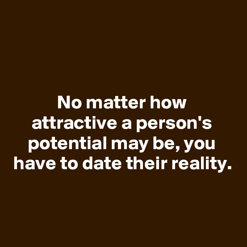 


No matter how attractive a person's potential may be, you have to date their reality.



