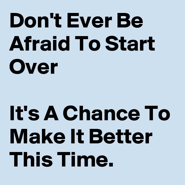 Don't Ever Be Afraid To Start Over 

It's A Chance To Make It Better This Time.