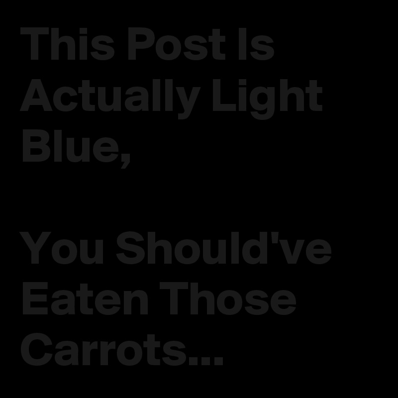 This Post Is Actually Light Blue,

You Should've Eaten Those Carrots...