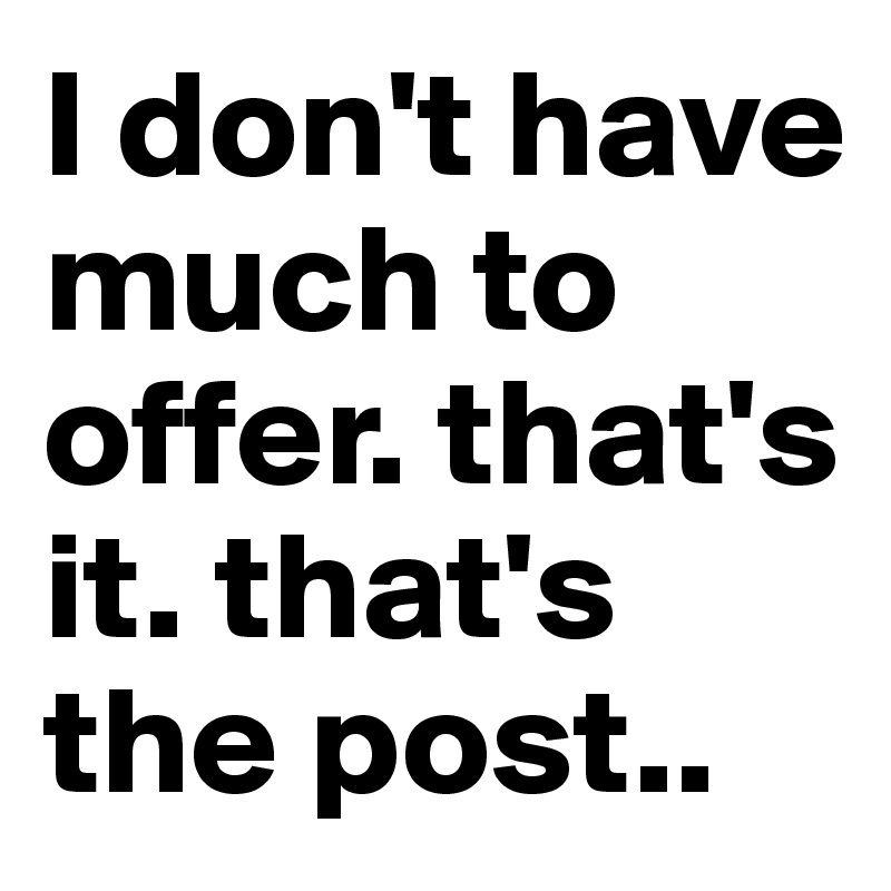 I don't have much to offer. that's it. that's the post..