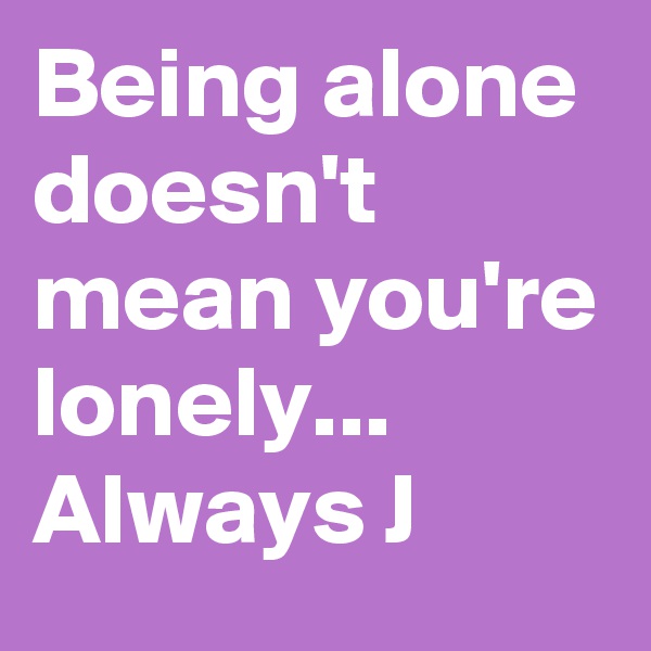 Being alone doesn't mean you're lonely... Always J