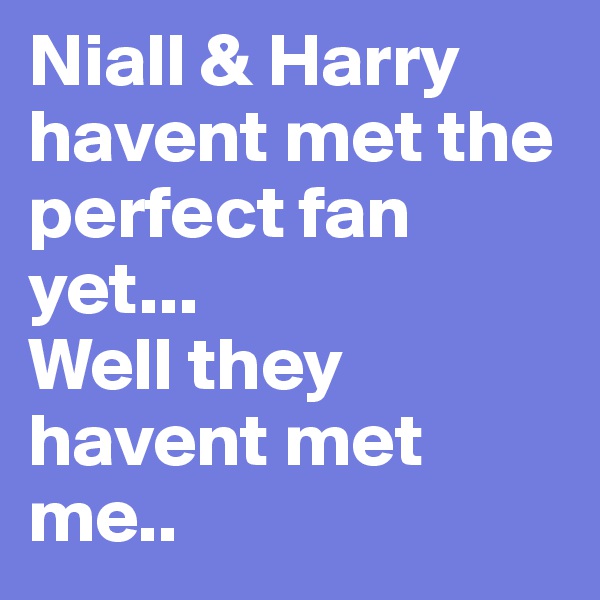 Niall & Harry havent met the perfect fan yet...
Well they havent met me..