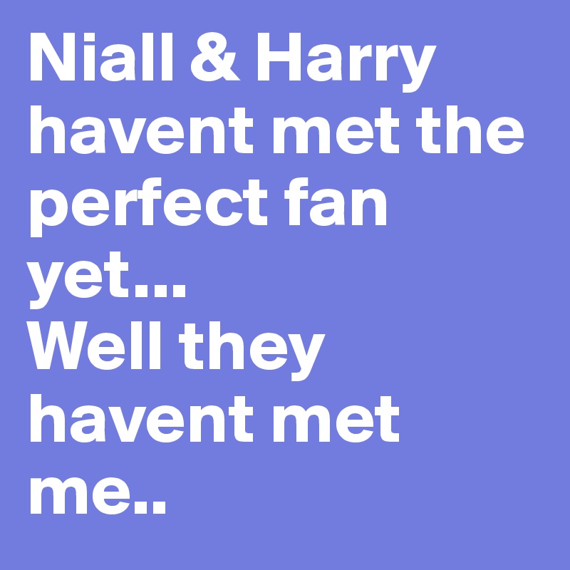 Niall & Harry havent met the perfect fan yet...
Well they havent met me..