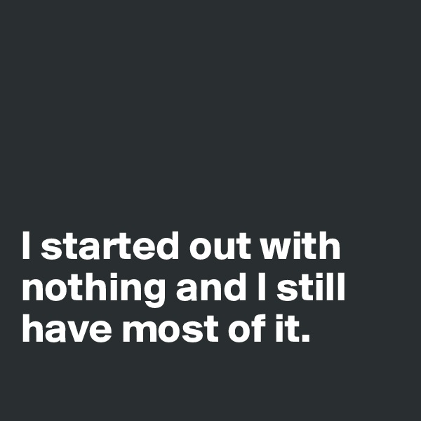 




I started out with nothing and I still have most of it. 

