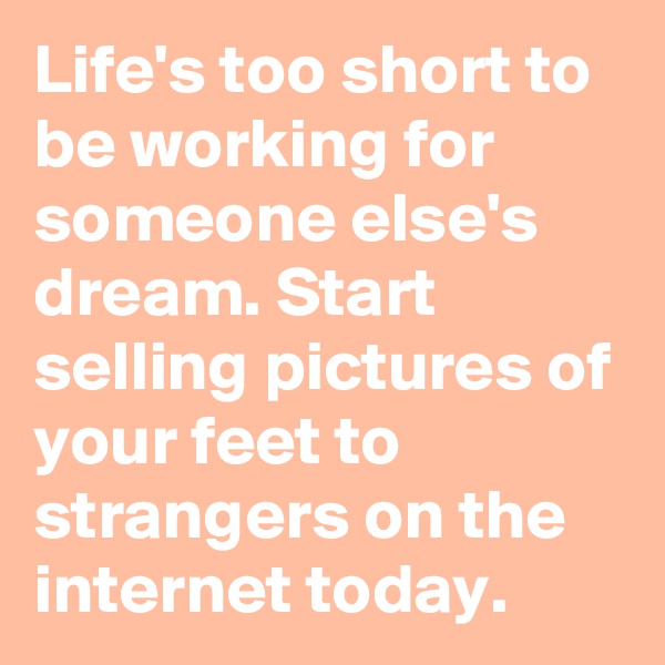 Life's too short to be working for someone else's dream. Start selling pictures of your feet to strangers on the internet today.