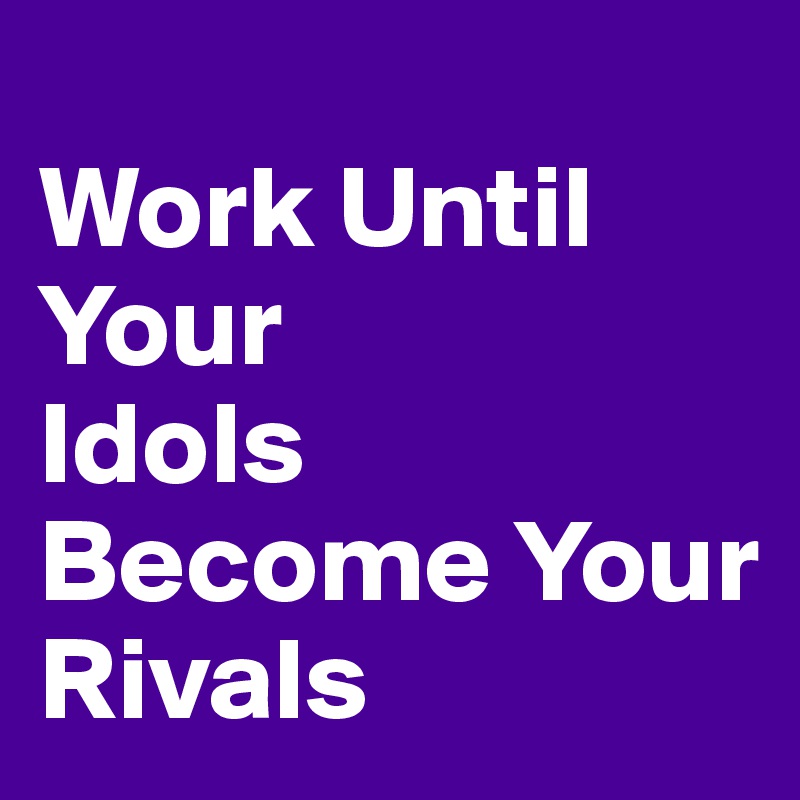 
Work Until Your
Idols Become Your Rivals 