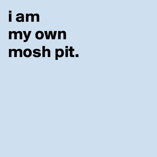 i am
my own
mosh pit.




