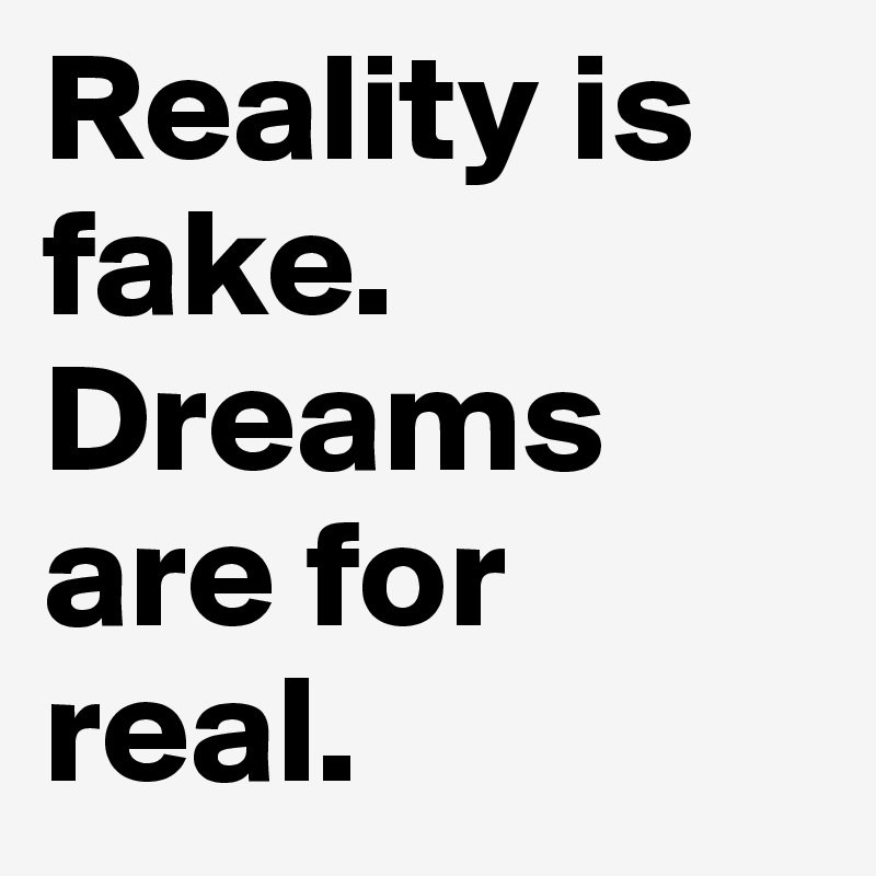 Reality is fake.
Dreams are for real.