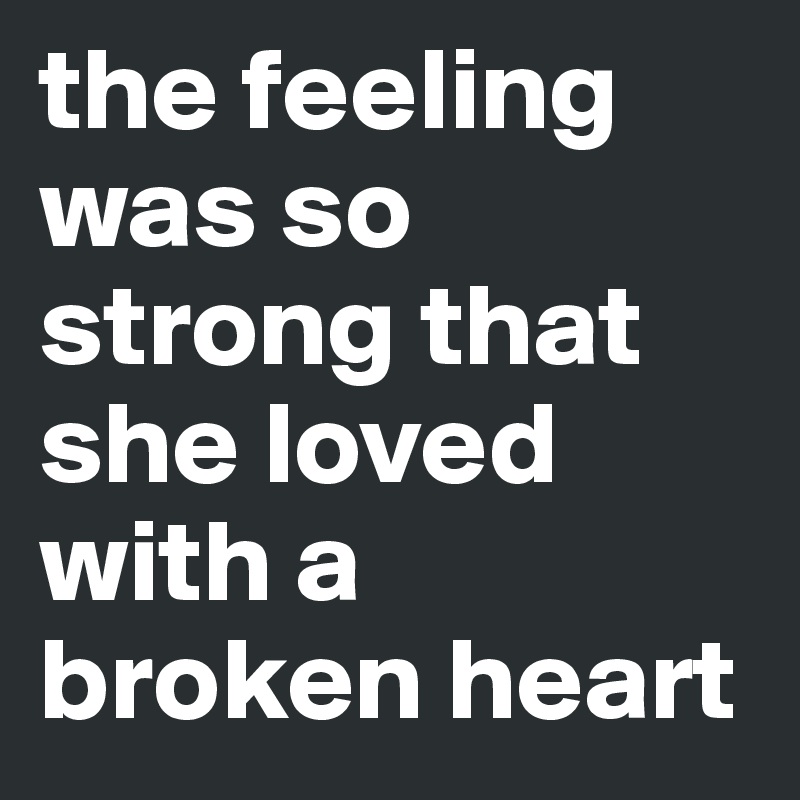 the feeling was so strong that she loved with a broken heart 