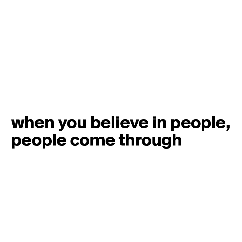 





when you believe in people, 
people come through



