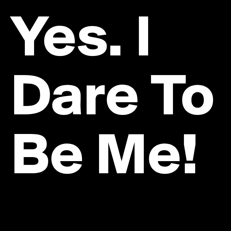 Yes. I Dare To Be Me!