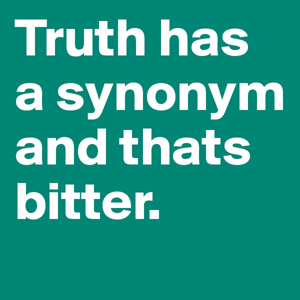 Truth has a synonym and thats bitter.                 