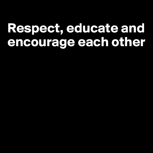 
Respect, educate and encourage each other





