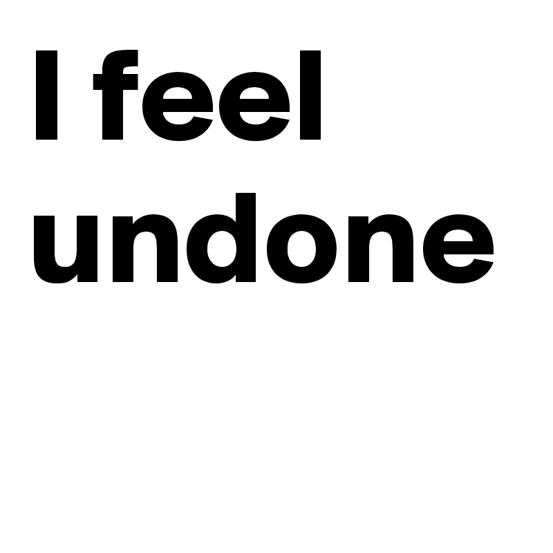I feel undone