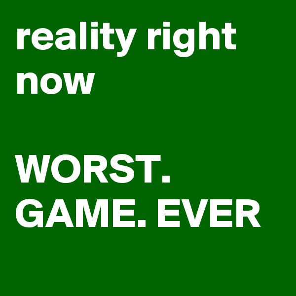 reality right now

WORST. GAME. EVER

