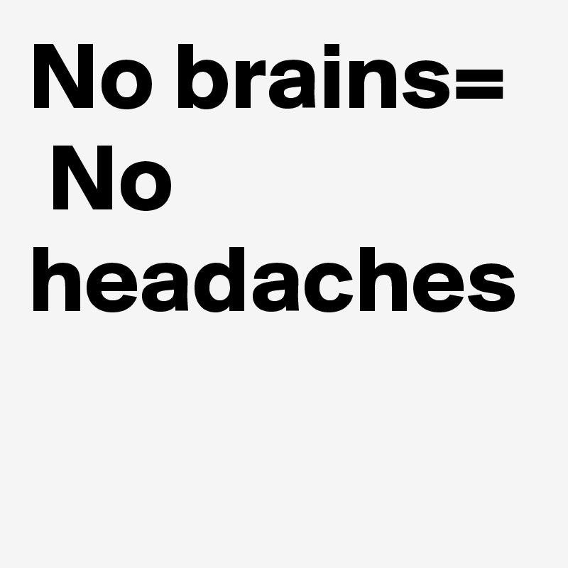 No brains=  No headaches