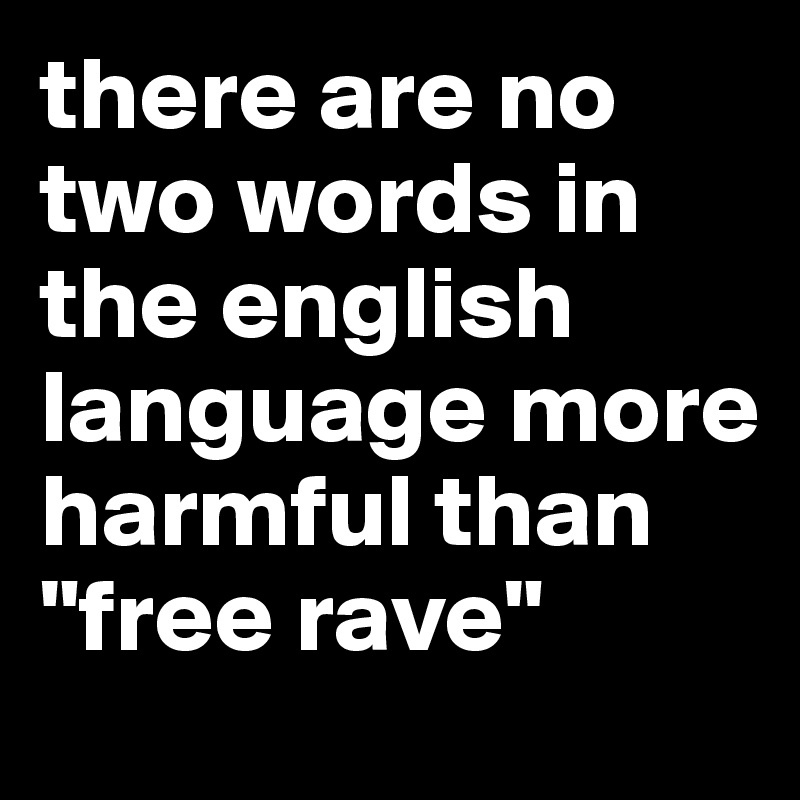 there are no two words in the english language more harmful than "free rave" 