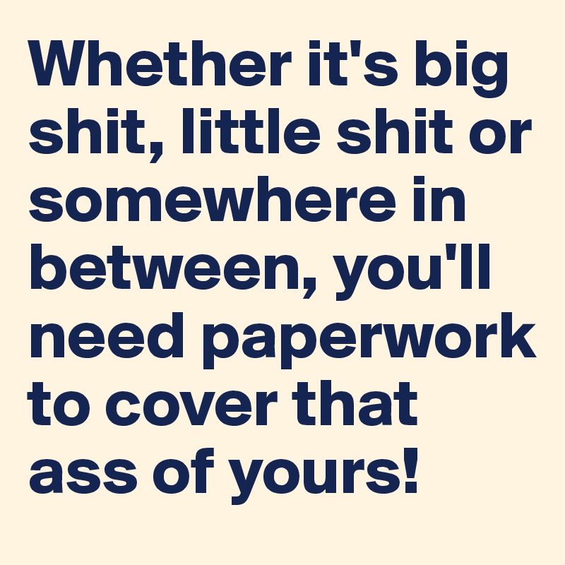 Whether it's big shit, little shit or somewhere in between, you'll need paperwork to cover that ass of yours!