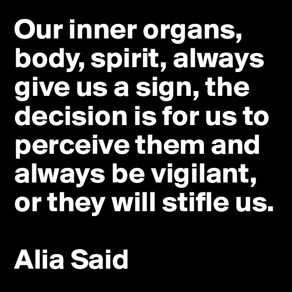 Our inner organs, body, spirit, always give us a sign, the decision is for us to perceive them and always be vigilant, or they will stifle us.

Alia Said