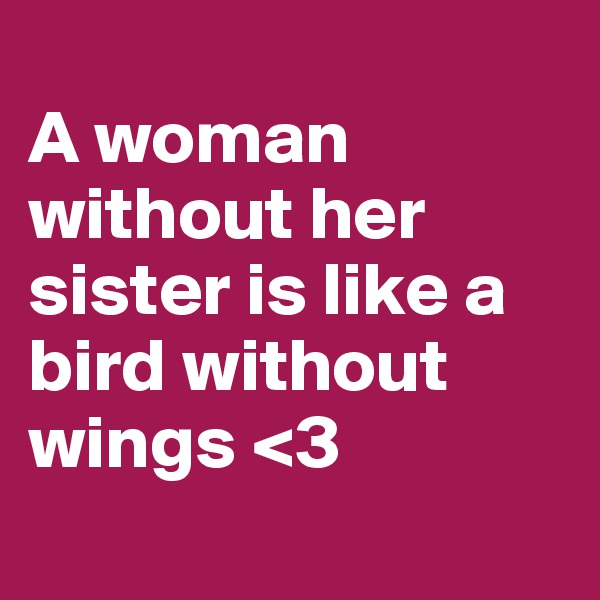 
A woman without her sister is like a bird without wings <3

