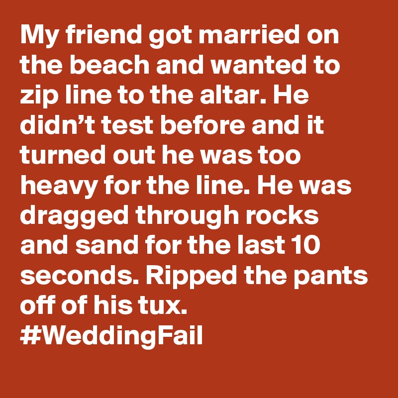 My friend got married on the beach and wanted to zip line to the altar. He didn’t test before and it turned out he was too heavy for the line. He was dragged through rocks and sand for the last 10 seconds. Ripped the pants off of his tux. #WeddingFail