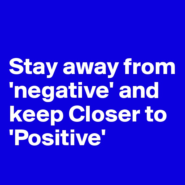 

Stay away from 'negative' and keep Closer to 'Positive'