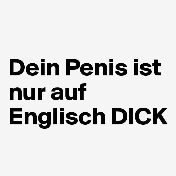 

Dein Penis ist nur auf Englisch DICK
