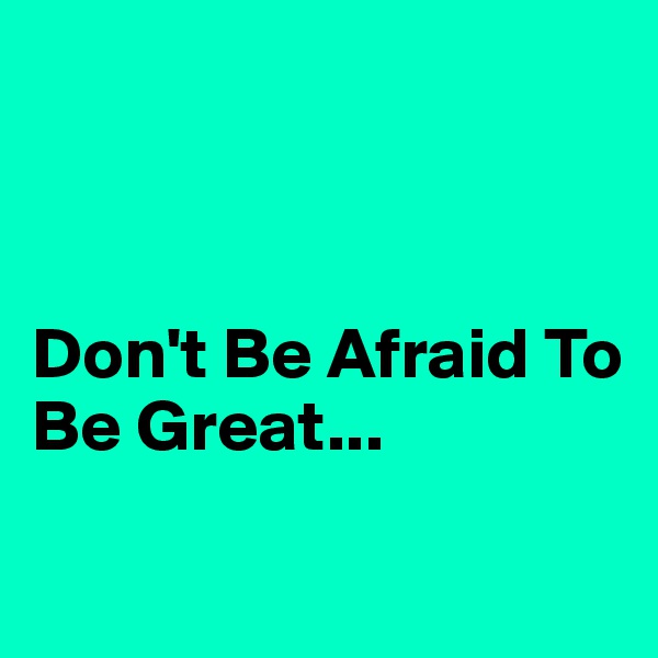 



Don't Be Afraid To Be Great...

