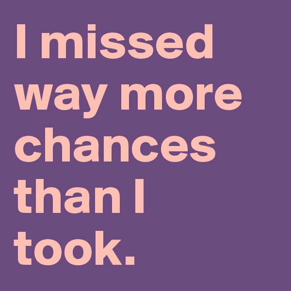 I missed way more chances than I took.