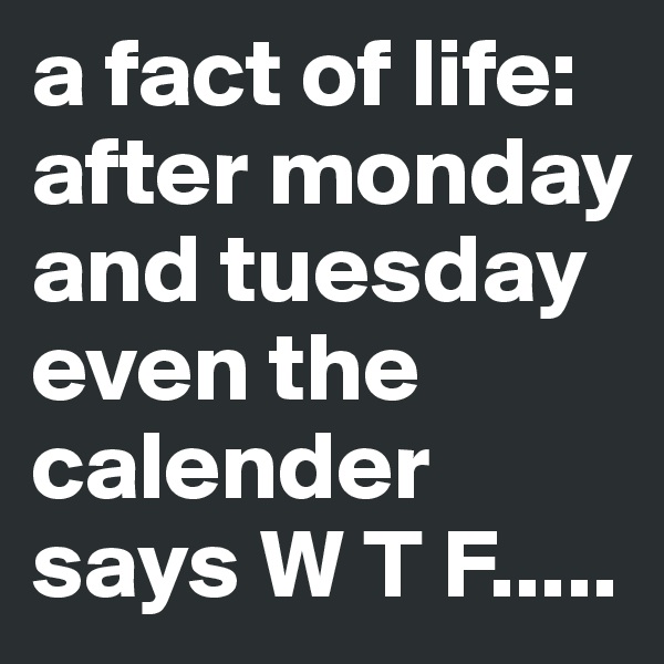 a fact of life:
after monday and tuesday even the calender says W T F.....