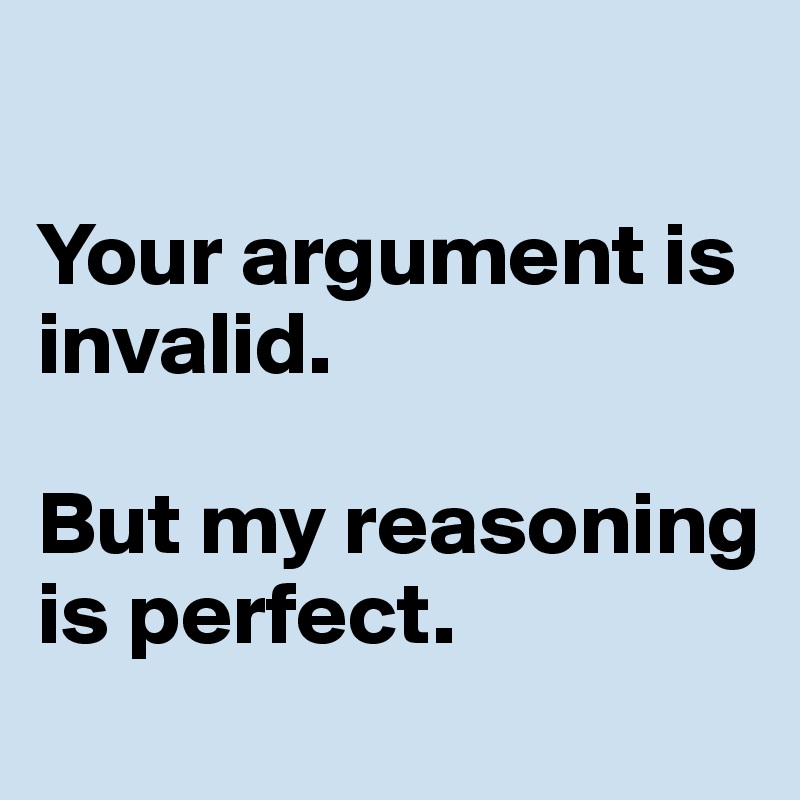 

Your argument is invalid.          

But my reasoning is perfect.