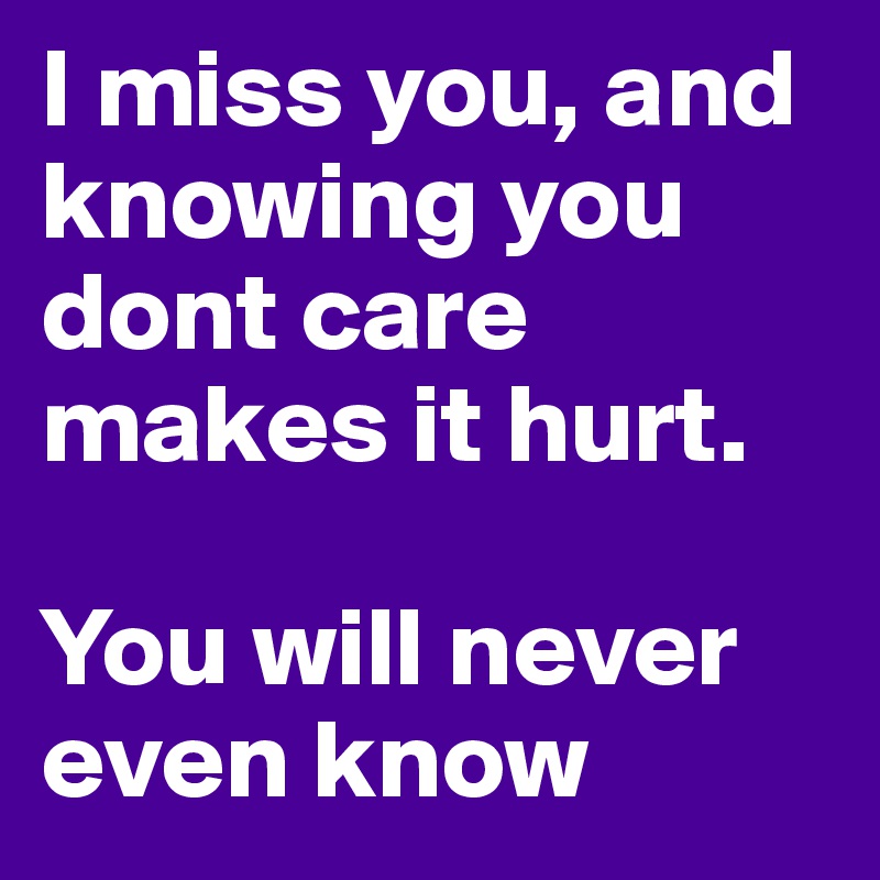 I miss you, and knowing you dont care makes it hurt. 

You will never even know