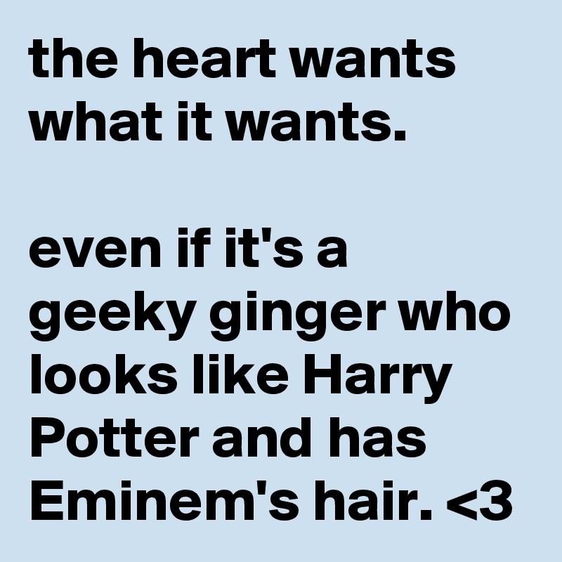 the heart wants what it wants.

even if it's a geeky ginger who looks like Harry Potter and has Eminem's hair. <3