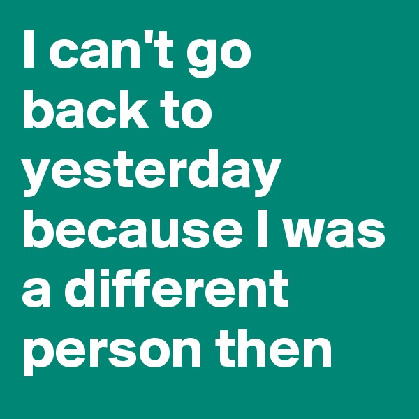 I can't go back to yesterday because I was a different person then