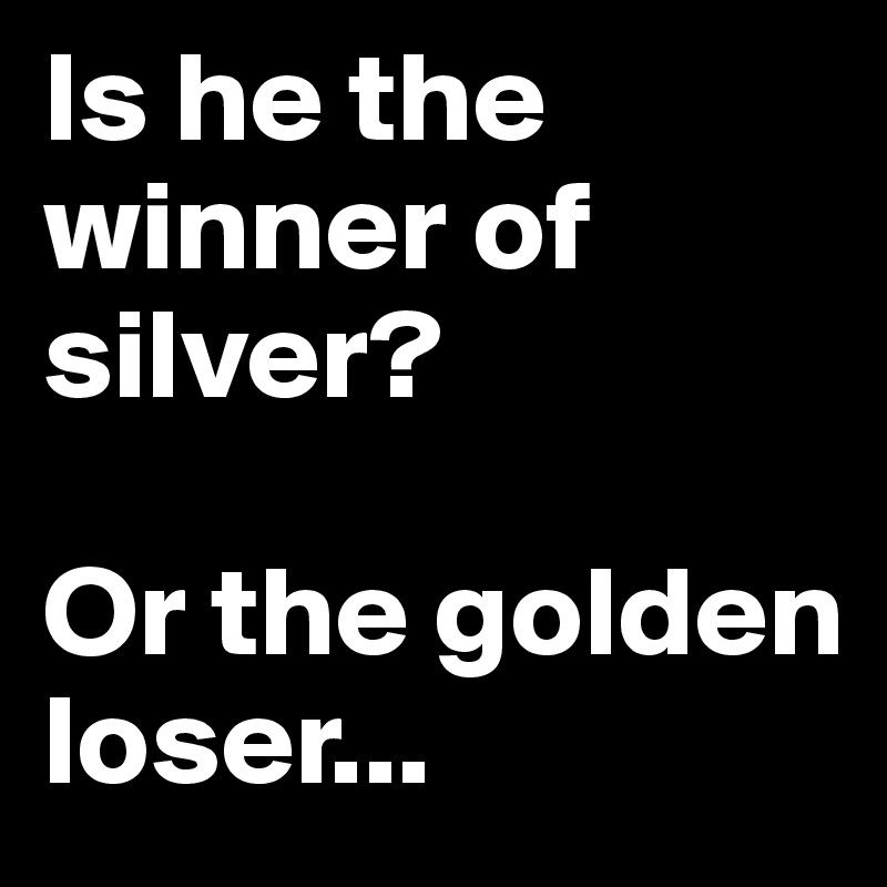 Is he the winner of silver?

Or the golden loser...
