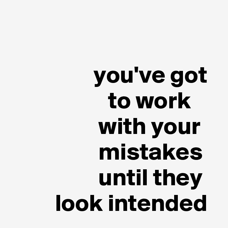 

                 you've got
                    to work
                  with your
                  mistakes
                  until they
         look intended