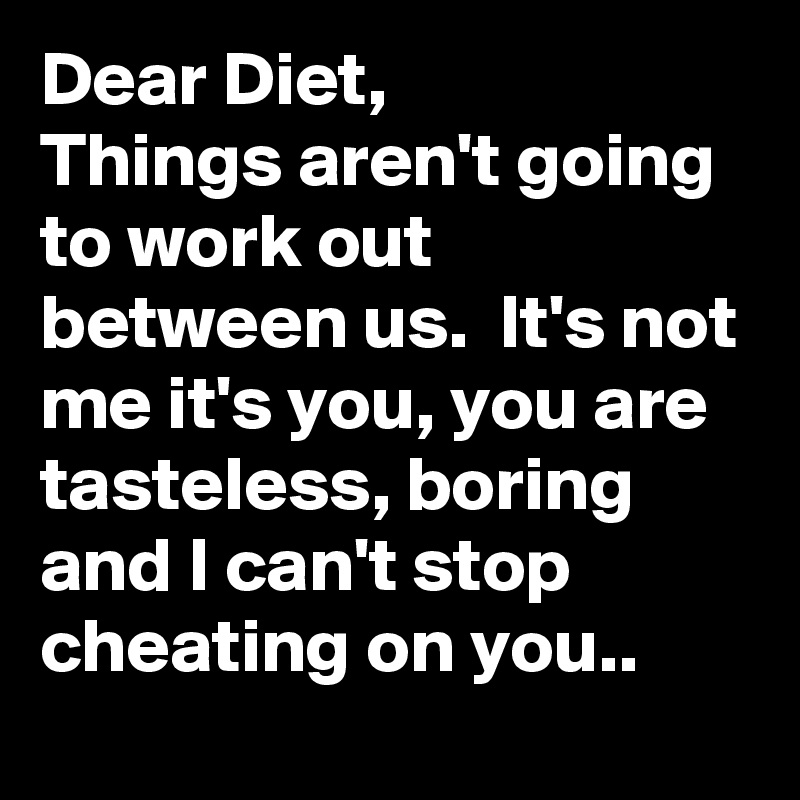 Dear Diet,
Things aren't going to work out between us.  It's not me it's you, you are tasteless, boring and I can't stop cheating on you..