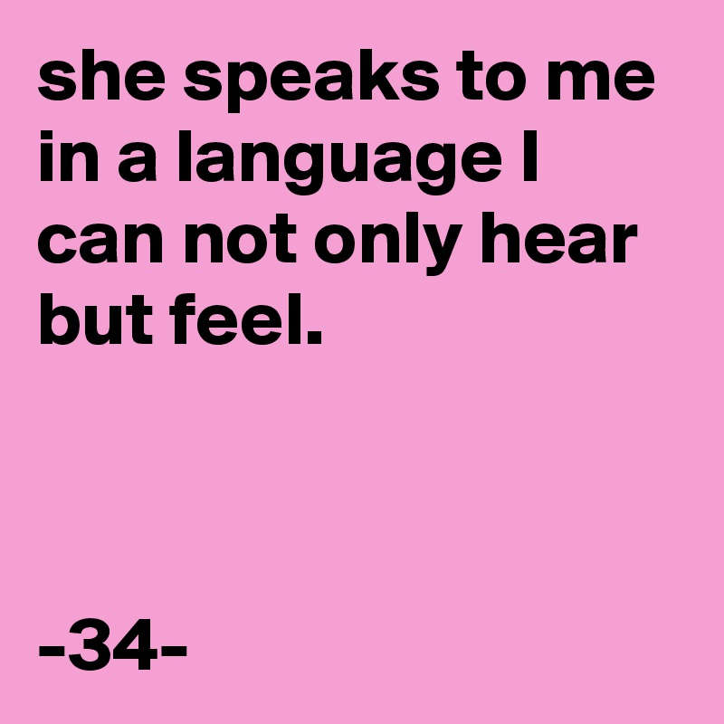 she speaks to me in a language I can not only hear but feel.



-34-