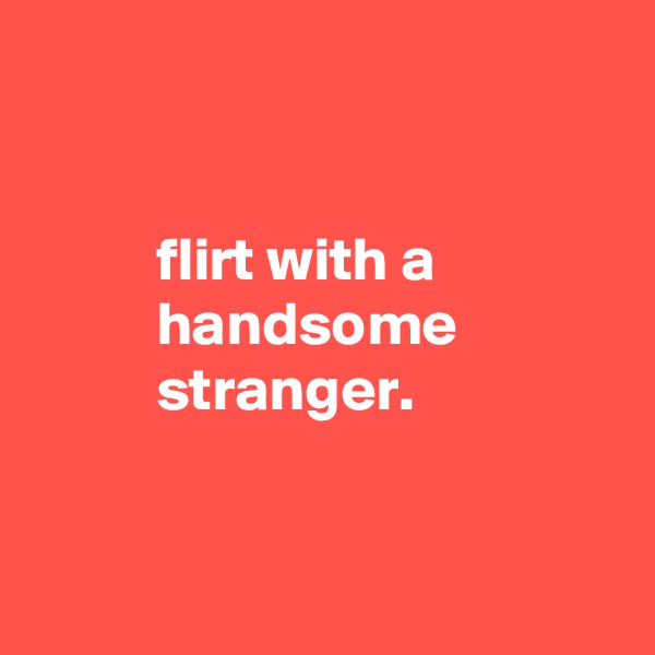 


          flirt with a
          handsome
          stranger.


